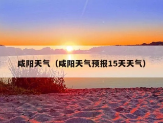 咸阳天气预报一周7天（咸阳天气预报一周7天）